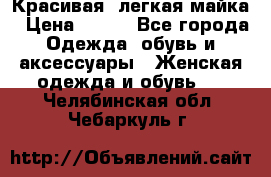 Красивая, легкая майка › Цена ­ 580 - Все города Одежда, обувь и аксессуары » Женская одежда и обувь   . Челябинская обл.,Чебаркуль г.